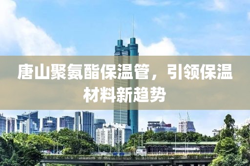唐山聚氨酯保温管，引领保温材料新趋势