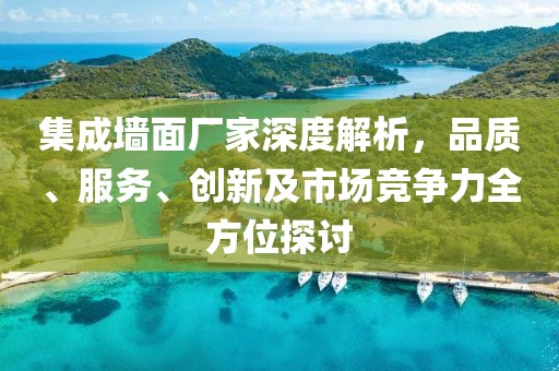 集成墙面厂家深度解析，品质、服务、创新及市场竞争力全方位探讨