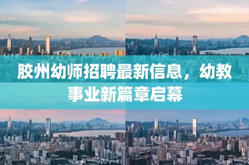 胶州幼师招聘最新信息，幼教事业新篇章启幕