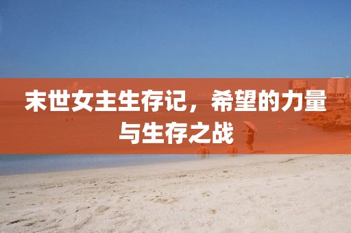 末世女主生存记，希望的力量与生存之战