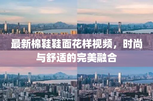 最新棉鞋鞋面花样视频，时尚与舒适的完美融合
