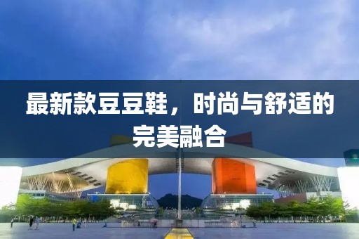 最新款豆豆鞋，时尚与舒适的完美融合