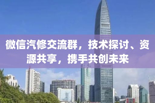 微信汽修交流群，技术探讨、资源共享，携手共创未来