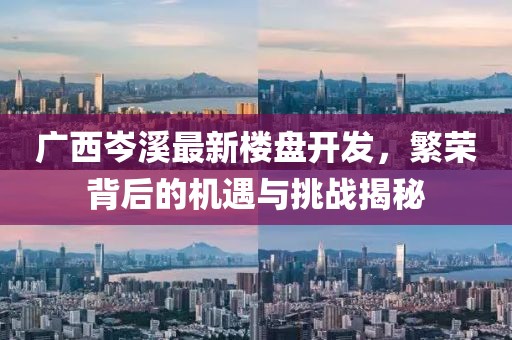 广西岑溪最新楼盘开发，繁荣背后的机遇与挑战揭秘