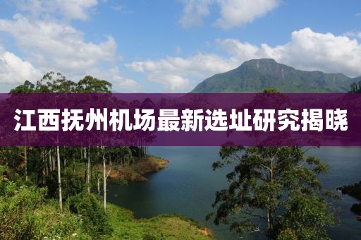 江西抚州机场最新选址研究揭晓