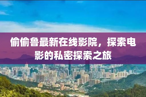 偷偷鲁最新在线影院，探索电影的私密探索之旅