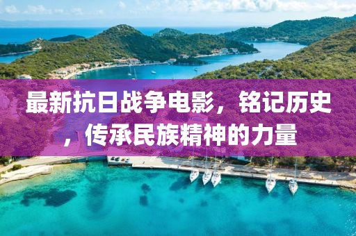 最新抗日战争电影，铭记历史，传承民族精神的力量
