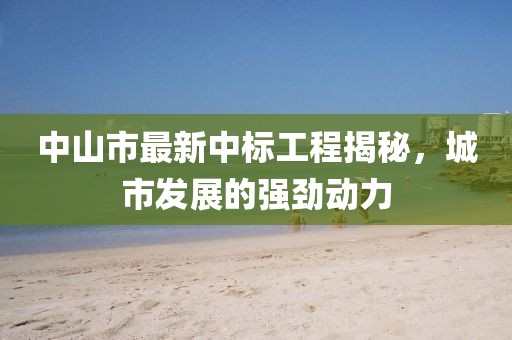 中山市最新中标工程揭秘，城市发展的强劲动力