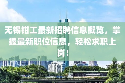 无锡钳工最新招聘信息概览，掌握最新职位信息，轻松求职上岗！