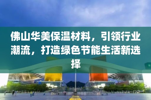 佛山华美保温材料，引领行业潮流，打造绿色节能生活新选择