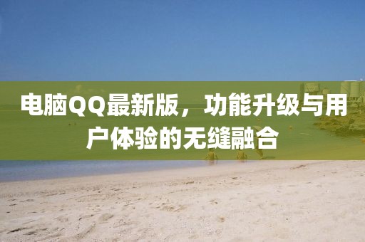 电脑QQ最新版，功能升级与用户体验的无缝融合