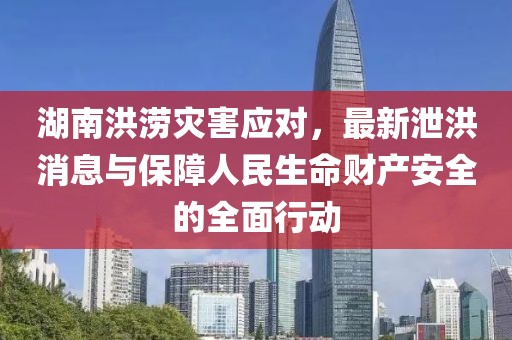 湖南洪涝灾害应对，最新泄洪消息与保障人民生命财产安全的全面行动