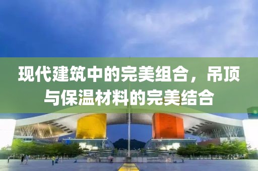 现代建筑中的完美组合，吊顶与保温材料的完美结合