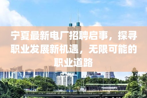 宁夏最新电厂招聘启事，探寻职业发展新机遇，无限可能的职业道路
