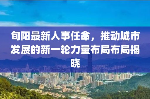 旬阳最新人事任命，推动城市发展的新一轮力量布局布局揭晓