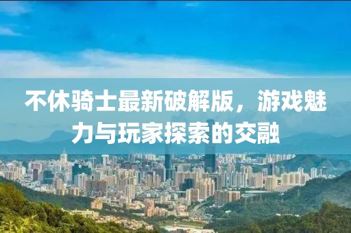 不休骑士最新破解版，游戏魅力与玩家探索的交融