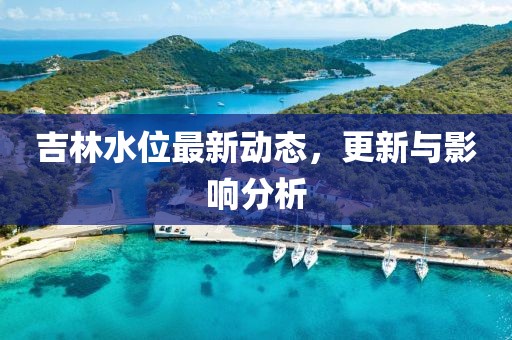 吉林水位最新动态，更新与影响分析