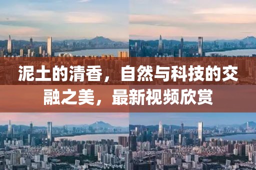 泥土的清香，自然与科技的交融之美，最新视频欣赏