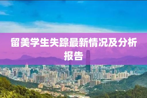 留美学生失踪最新情况及分析报告