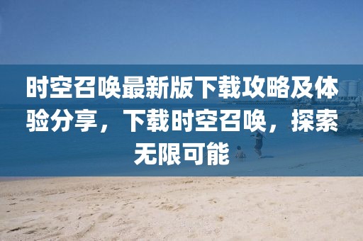 时空召唤最新版下载攻略及体验分享，下载时空召唤，探索无限可能