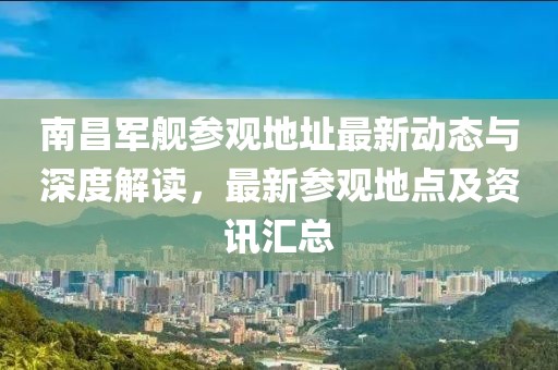 南昌军舰参观地址最新动态与深度解读，最新参观地点及资讯汇总