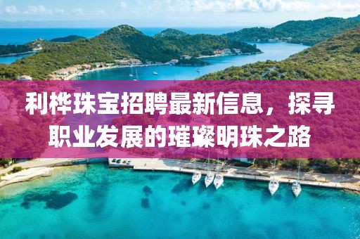 利桦珠宝招聘最新信息，探寻职业发展的璀璨明珠之路