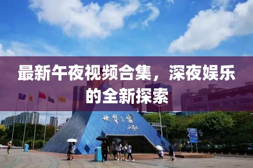 最新午夜视频合集，深夜娱乐的全新探索