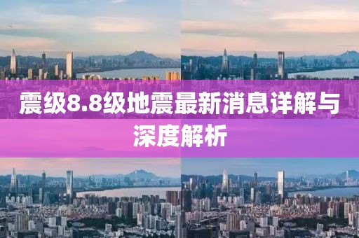震级8.8级地震最新消息详解与深度解析