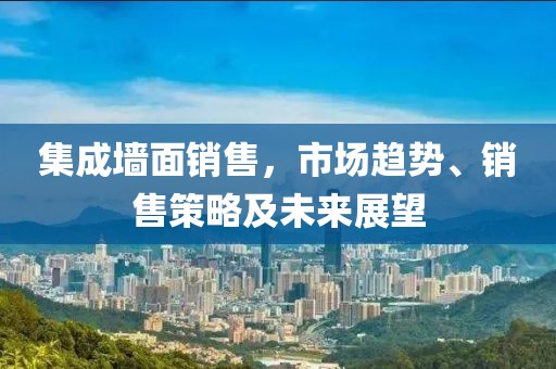 集成墙面销售，市场趋势、销售策略及未来展望