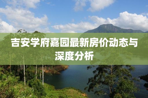 吉安学府嘉园最新房价动态与深度分析