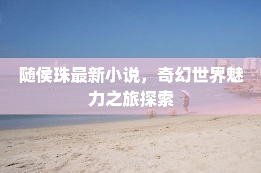 随侯珠最新小说，奇幻世界魅力之旅探索