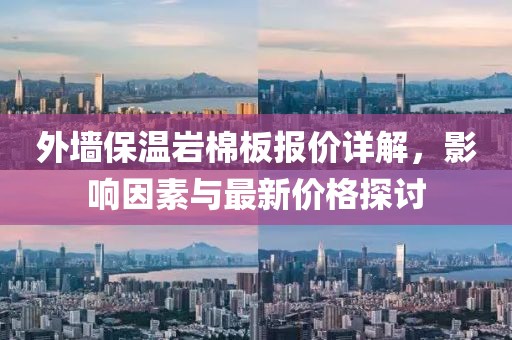 外墙保温岩棉板报价详解，影响因素与最新价格探讨