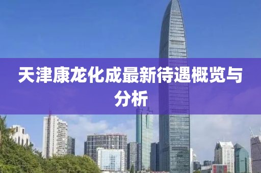 天津康龙化成最新待遇概览与分析