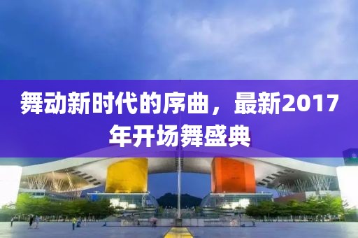 舞动新时代的序曲，最新2017年开场舞盛典