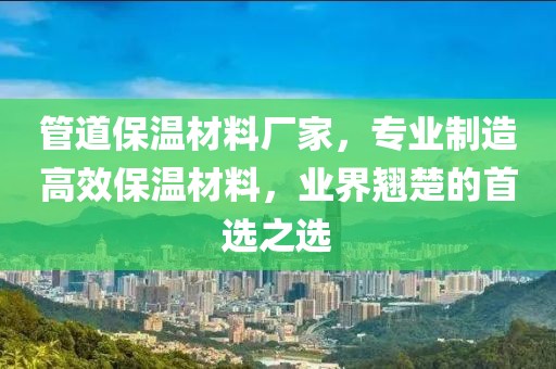 管道保温材料厂家，专业制造高效保温材料，业界翘楚的首选之选