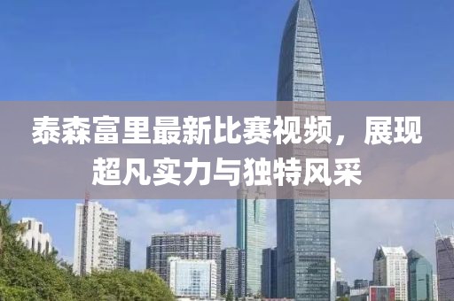 泰森富里最新比赛视频，展现超凡实力与独特风采