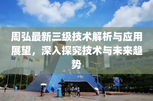 周弘最新三级技术解析与应用展望，深入探究技术与未来趋势