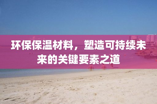 环保保温材料，塑造可持续未来的关键要素之道