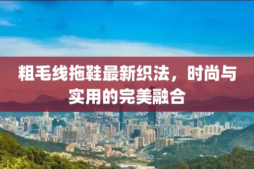 粗毛线拖鞋最新织法，时尚与实用的完美融合