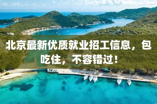 北京最新优质就业招工信息，包吃住，不容错过！