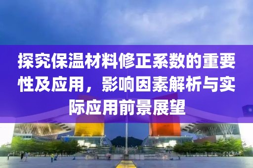 探究保温材料修正系数的重要性及应用，影响因素解析与实际应用前景展望