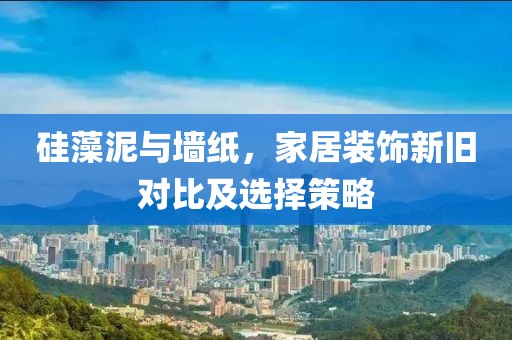 硅藻泥与墙纸，家居装饰新旧对比及选择策略