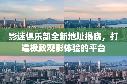 影迷俱乐部全新地址揭晓，打造极致观影体验的平台