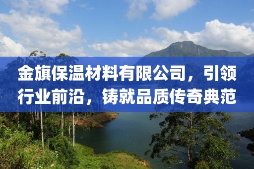 金旗保温材料有限公司，引领行业前沿，铸就品质传奇典范
