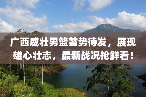广西威壮男篮蓄势待发，展现雄心壮志，最新战况抢鲜看！