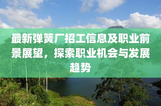 最新弹簧厂招工信息及职业前景展望，探索职业机会与发展趋势