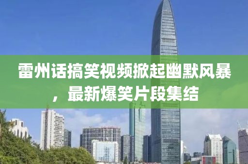 雷州话搞笑视频掀起幽默风暴，最新爆笑片段集结
