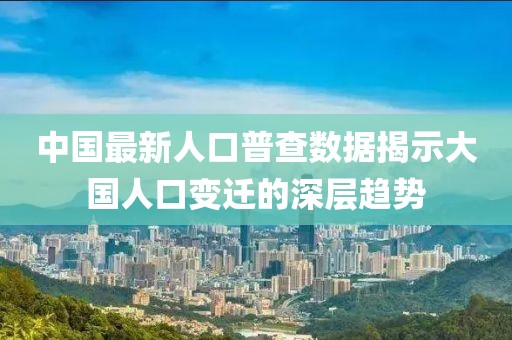 中国最新人口普查数据揭示大国人口变迁的深层趋势