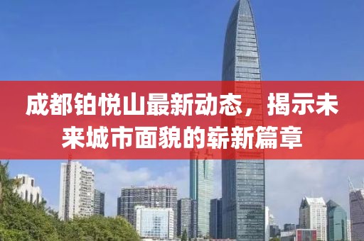 成都铂悦山最新动态，揭示未来城市面貌的崭新篇章