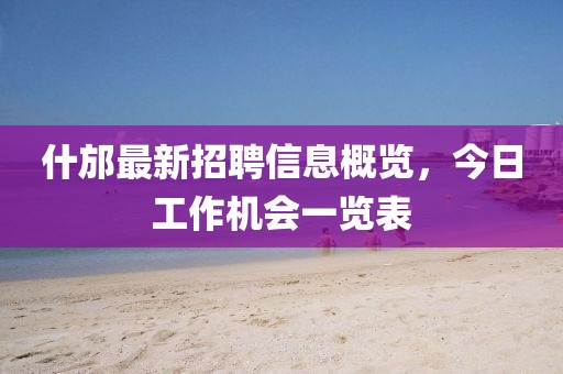 什邡最新招聘信息概览，今日工作机会一览表